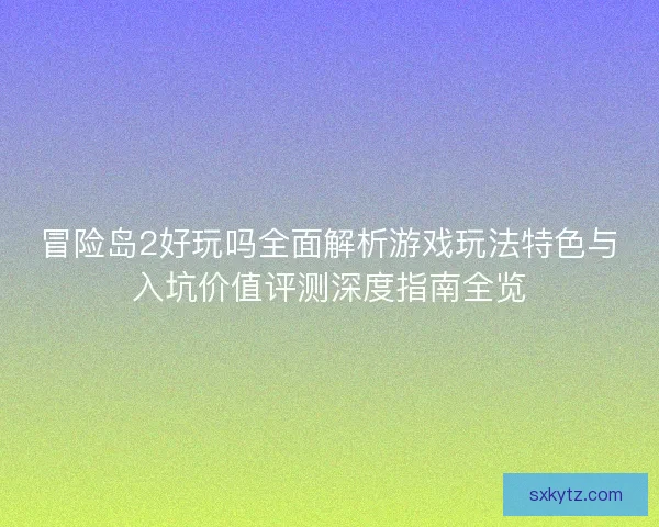 冒险岛2好玩吗全面解析游戏玩法特色与入坑价值评测深度指南全览