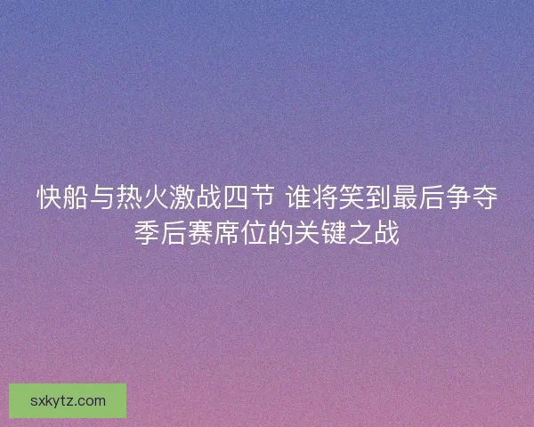 快船与热火激战四节 谁将笑到最后争夺季后赛席位的关键之战