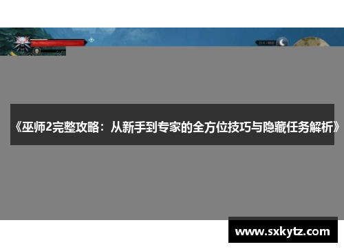 《巫师2完整攻略：从新手到专家的全方位技巧与隐藏任务解析》