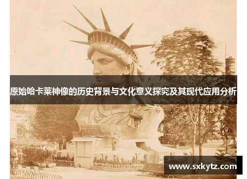 原始哈卡莱神像的历史背景与文化意义探究及其现代应用分析